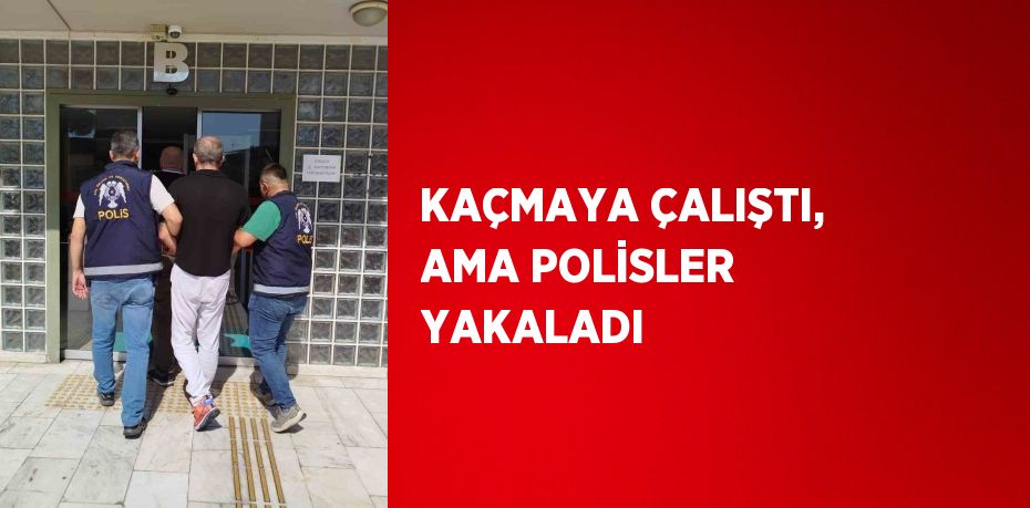 KAÇMAYA ÇALIŞTI, AMA POLİSLER YAKALADI