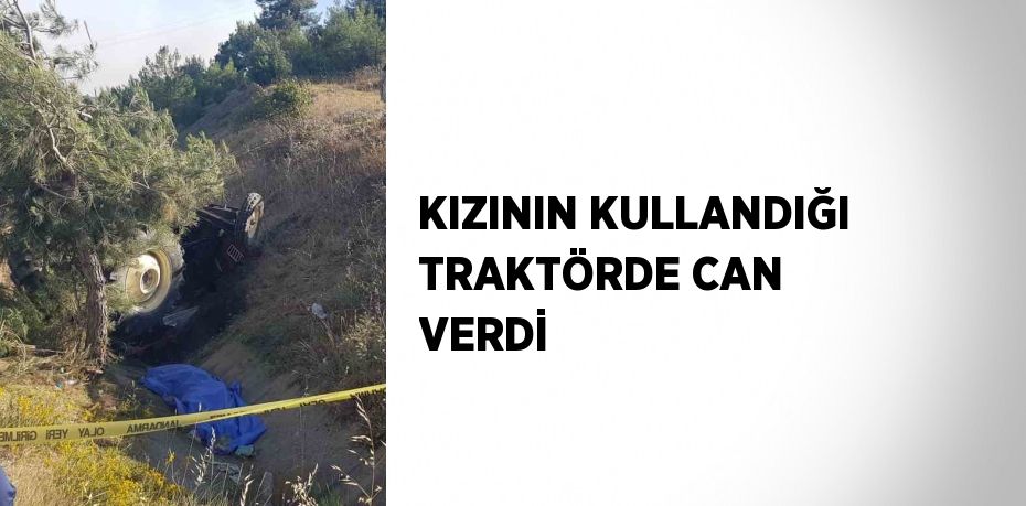KIZININ KULLANDIĞI TRAKTÖRDE CAN VERDİ