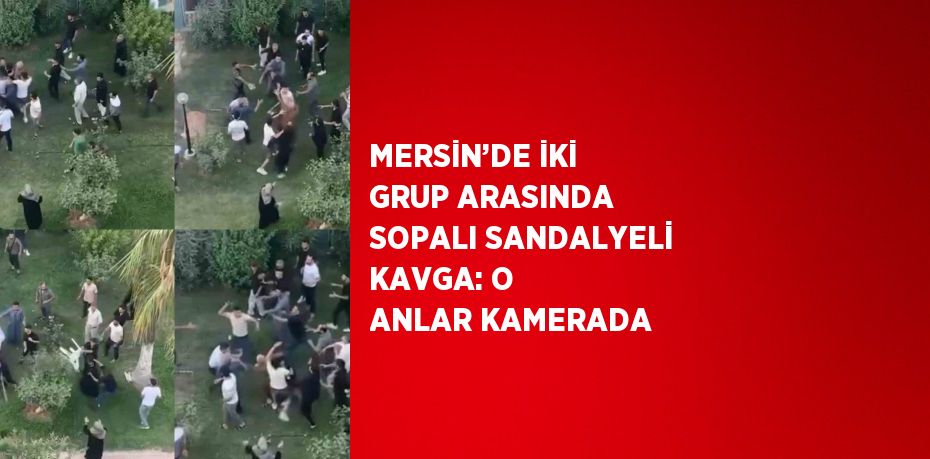 MERSİN’DE İKİ GRUP ARASINDA SOPALI SANDALYELİ KAVGA: O ANLAR KAMERADA