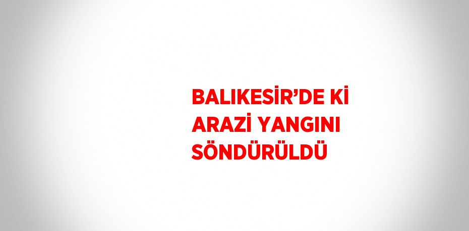 BALIKESİR’DE Kİ ARAZİ YANGINI SÖNDÜRÜLDÜ