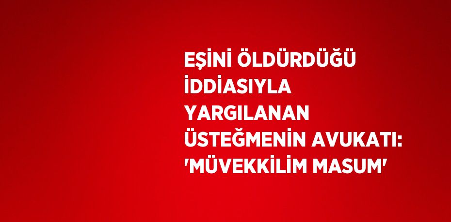 EŞİNİ ÖLDÜRDÜĞÜ İDDİASIYLA YARGILANAN ÜSTEĞMENİN AVUKATI: 'MÜVEKKİLİM MASUM'