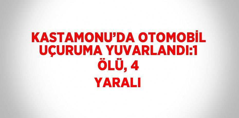 KASTAMONU’DA OTOMOBİL UÇURUMA YUVARLANDI:1 ÖLÜ, 4 YARALI