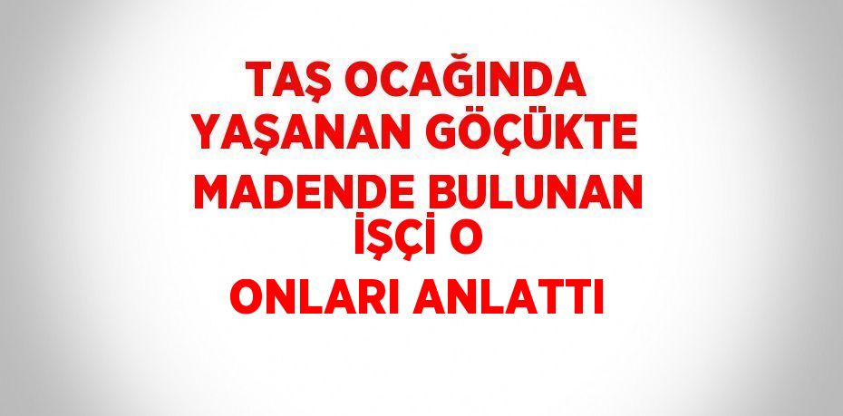 TAŞ OCAĞINDA YAŞANAN GÖÇÜKTE MADENDE BULUNAN İŞÇİ O ONLARI ANLATTI