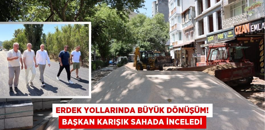 Erdek Yollarında Büyük Dönüşüm! Başkan Karışık Sahada İnceledi