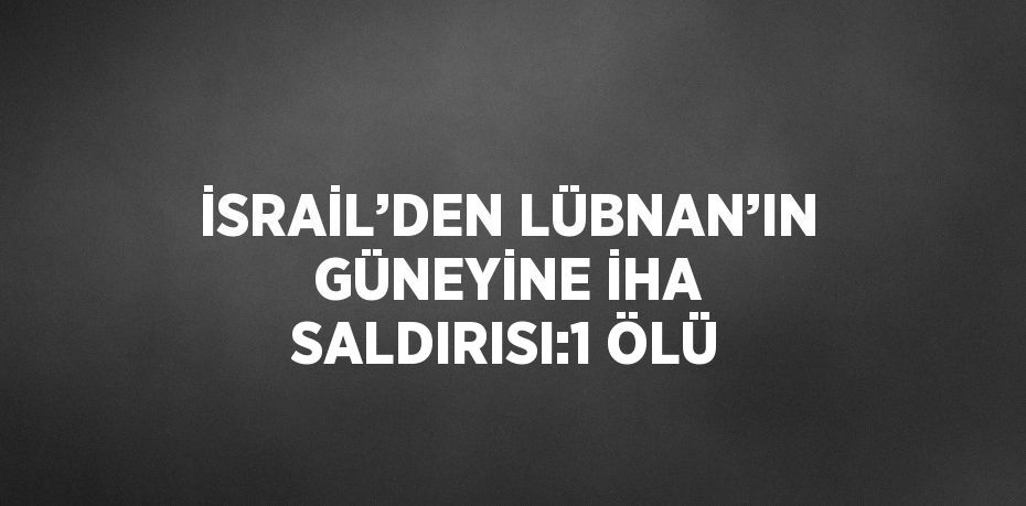 İSRAİL’DEN LÜBNAN’IN GÜNEYİNE İHA SALDIRISI:1 ÖLÜ