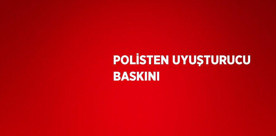 POLİSTEN UYUŞTURUCU BASKINI