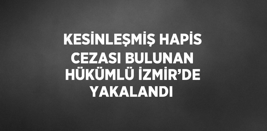 KESİNLEŞMİŞ HAPİS CEZASI BULUNAN HÜKÜMLÜ İZMİR’DE YAKALANDI