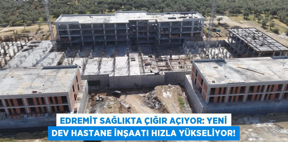 Edremit Sağlıkta Çığır Açıyor: Yeni Dev Hastane İnşaatı Hızla Yükseliyor!