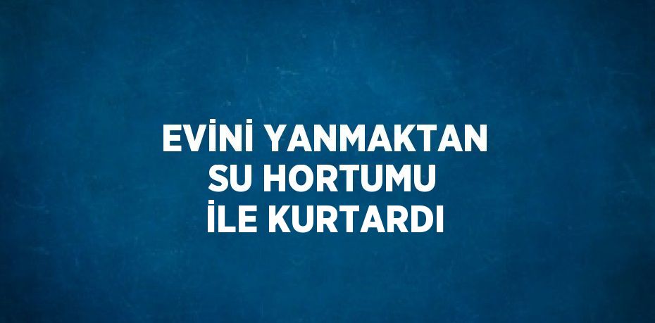 EVİNİ YANMAKTAN SU HORTUMU İLE KURTARDI