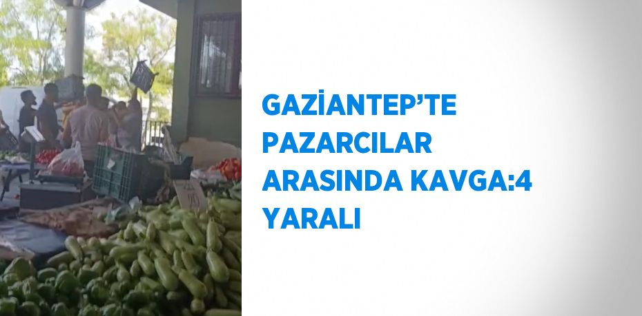 GAZİANTEP’TE PAZARCILAR ARASINDA KAVGA:4 YARALI