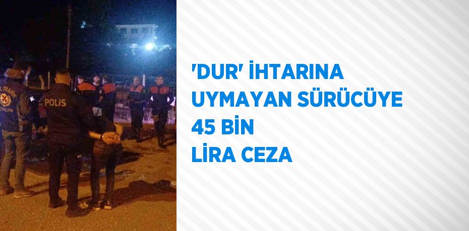 'DUR' İHTARINA UYMAYAN SÜRÜCÜYE 45 BİN LİRA CEZA