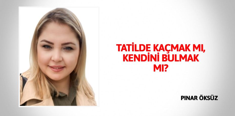 TATİLDE KAÇMAK MI, KENDİNİ BULMAK MI?