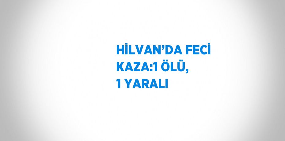 HİLVAN’DA FECİ KAZA:1 ÖLÜ, 1 YARALI