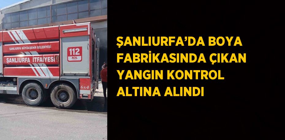 ŞANLIURFA’DA BOYA FABRİKASINDA ÇIKAN YANGIN KONTROL ALTINA ALINDI