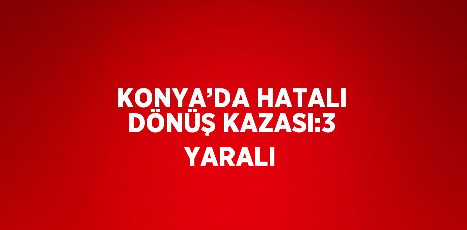KONYA’DA HATALI DÖNÜŞ KAZASI:3 YARALI