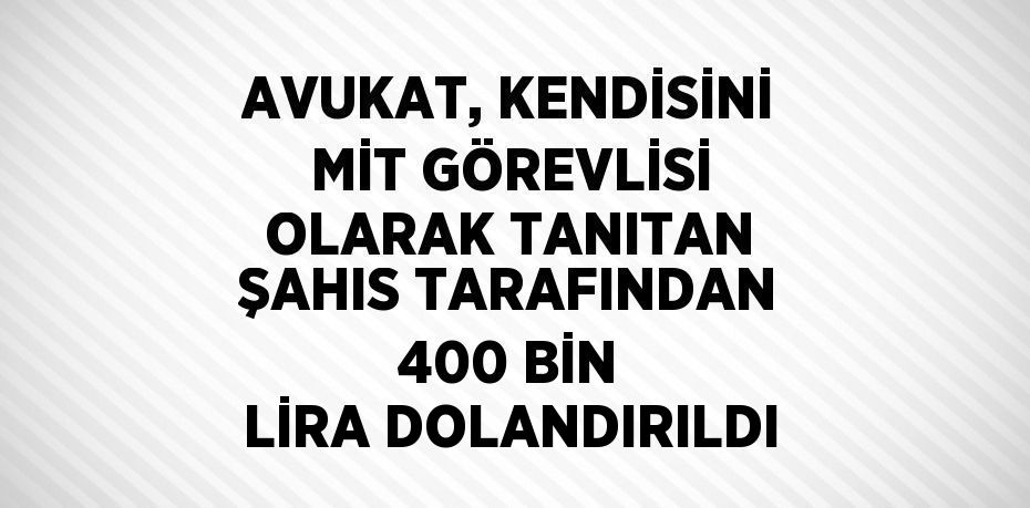 AVUKAT, KENDİSİNİ MİT GÖREVLİSİ OLARAK TANITAN ŞAHIS TARAFINDAN 400 BİN LİRA DOLANDIRILDI