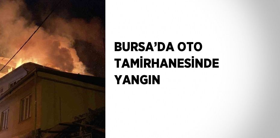 BURSA’DA OTO TAMİRHANESİNDE YANGIN