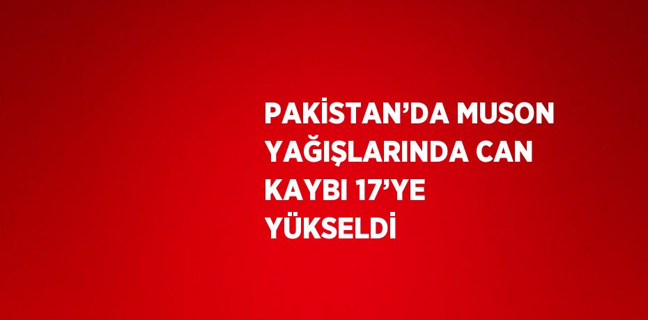 PAKİSTAN’DA MUSON YAĞIŞLARINDA CAN KAYBI 17’YE YÜKSELDİ