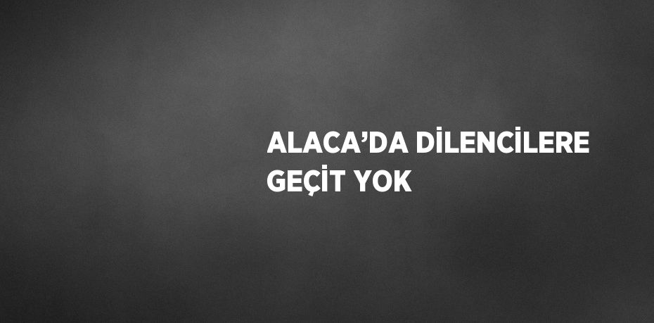 ALACA’DA DİLENCİLERE GEÇİT YOK