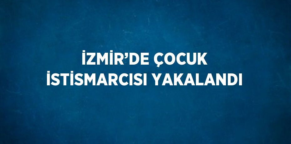 İZMİR’DE ÇOCUK İSTİSMARCISI YAKALANDI