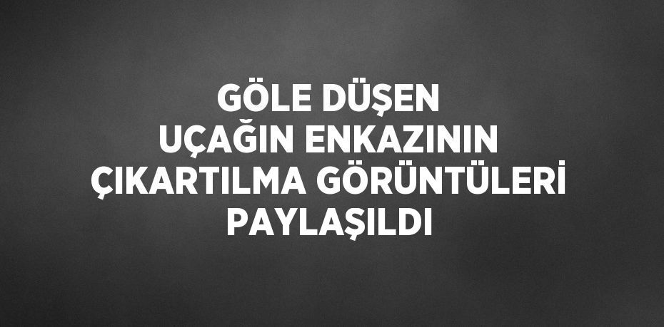 GÖLE DÜŞEN UÇAĞIN ENKAZININ ÇIKARTILMA GÖRÜNTÜLERİ PAYLAŞILDI