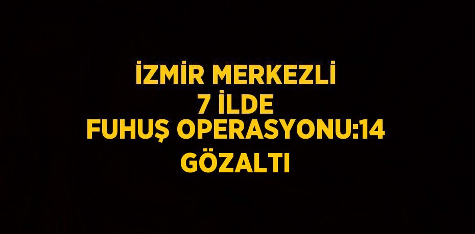 İZMİR MERKEZLİ 7 İLDE FUHUŞ OPERASYONU:14 GÖZALTI