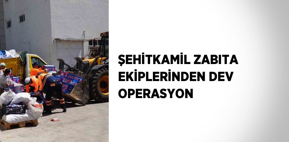 ŞEHİTKAMİL ZABITA EKİPLERİNDEN DEV OPERASYON