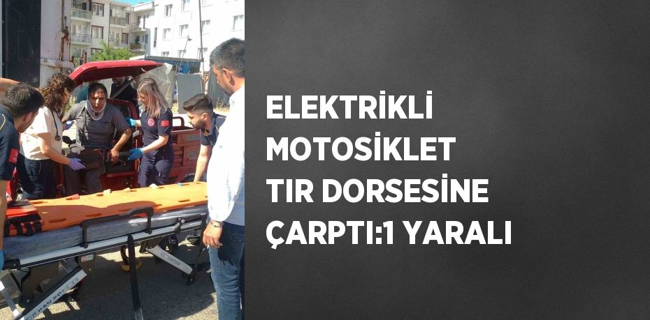 ELEKTRİKLİ MOTOSİKLET TIR DORSESİNE ÇARPTI:1 YARALI