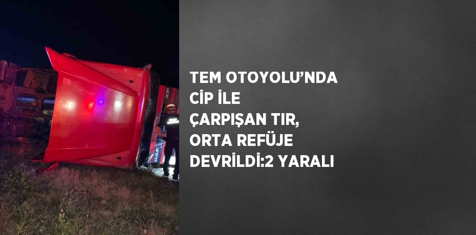 TEM OTOYOLU’NDA CİP İLE ÇARPIŞAN TIR, ORTA REFÜJE DEVRİLDİ:2 YARALI
