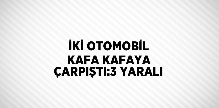 İKİ OTOMOBİL KAFA KAFAYA ÇARPIŞTI:3 YARALI