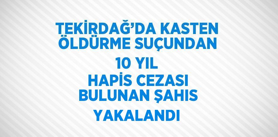 TEKİRDAĞ’DA KASTEN ÖLDÜRME SUÇUNDAN 10 YIL HAPİS CEZASI BULUNAN ŞAHIS YAKALANDI