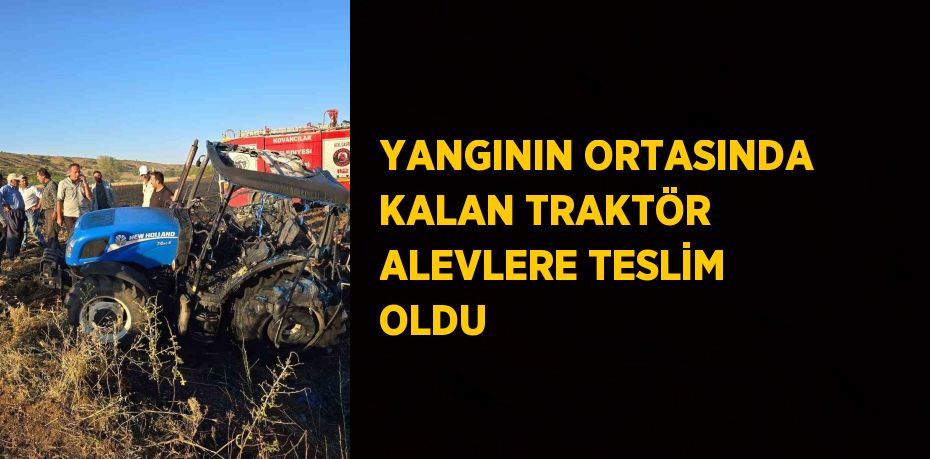 YANGININ ORTASINDA KALAN TRAKTÖR ALEVLERE TESLİM OLDU