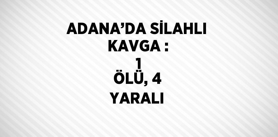 ADANA’DA SİLAHLI KAVGA :  1 ÖLÜ, 4 YARALI