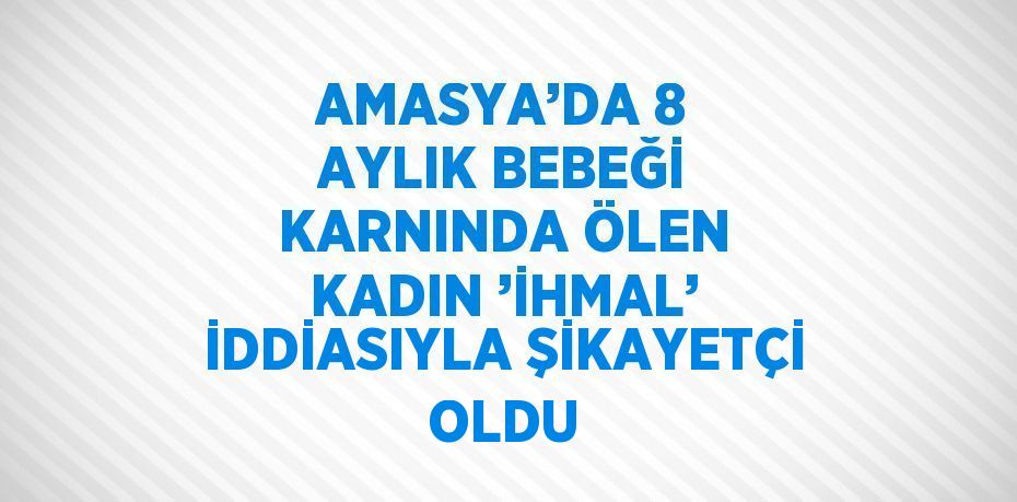 AMASYA’DA 8 AYLIK BEBEĞİ KARNINDA ÖLEN KADIN ’İHMAL’ İDDİASIYLA ŞİKAYETÇİ OLDU