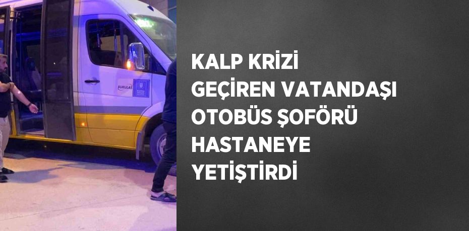 KALP KRİZİ GEÇİREN VATANDAŞI OTOBÜS ŞOFÖRÜ HASTANEYE YETİŞTİRDİ