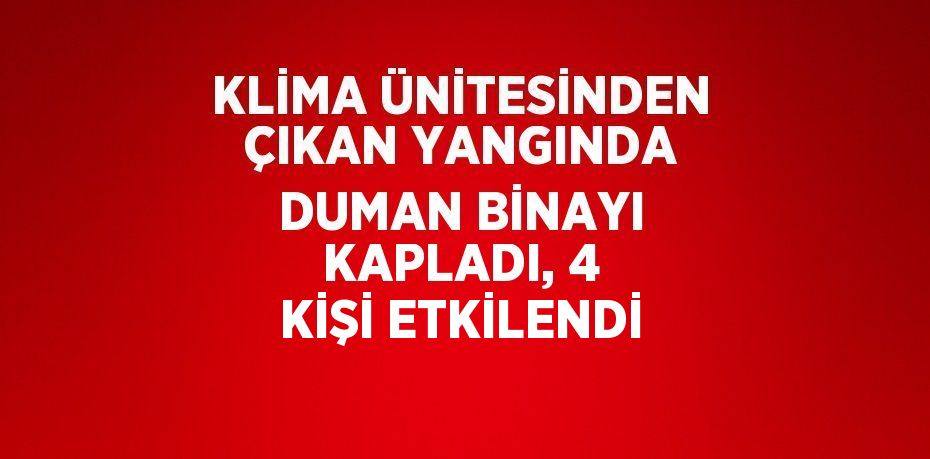 KLİMA ÜNİTESİNDEN ÇIKAN YANGINDA DUMAN BİNAYI KAPLADI, 4 KİŞİ ETKİLENDİ