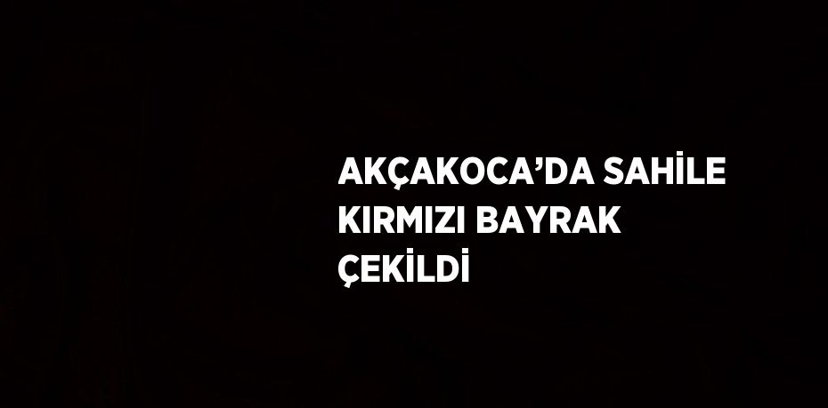AKÇAKOCA’DA SAHİLE KIRMIZI BAYRAK ÇEKİLDİ