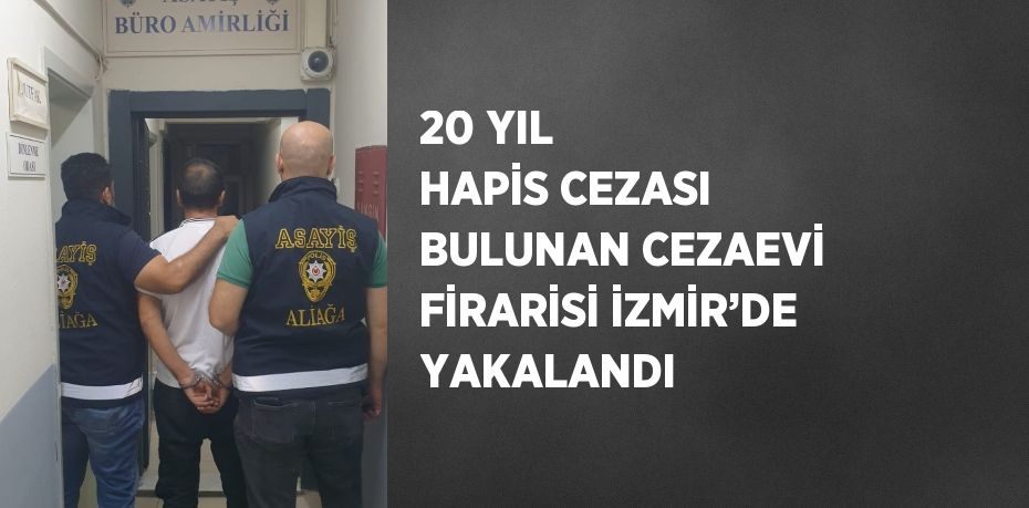 20 YIL HAPİS CEZASI BULUNAN CEZAEVİ FİRARİSİ İZMİR’DE YAKALANDI