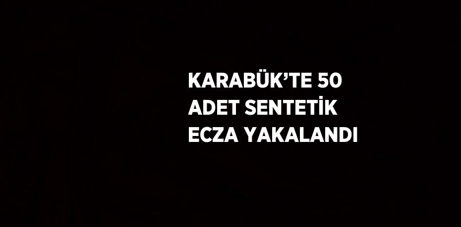 KARABÜK’TE 50 ADET SENTETİK ECZA YAKALANDI
