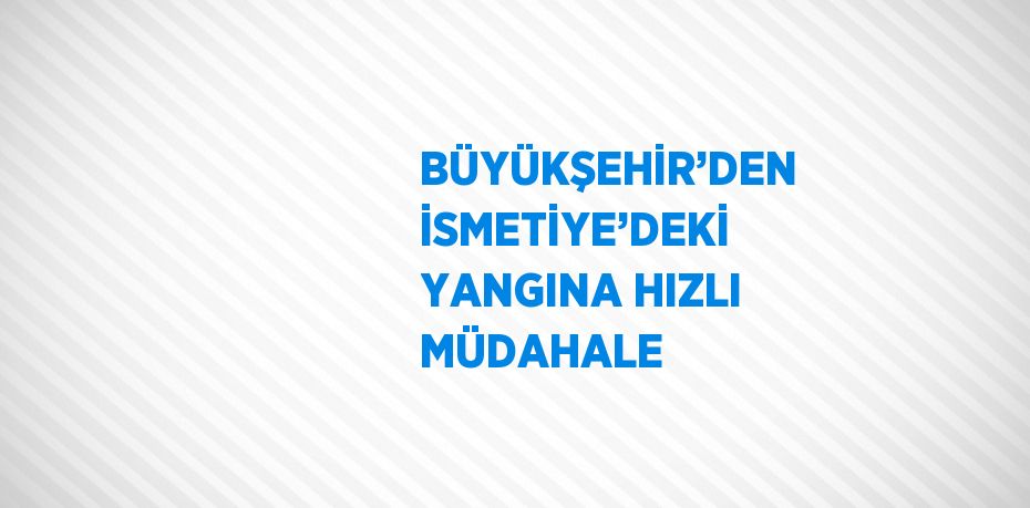 BÜYÜKŞEHİR’DEN İSMETİYE’DEKİ YANGINA HIZLI MÜDAHALE