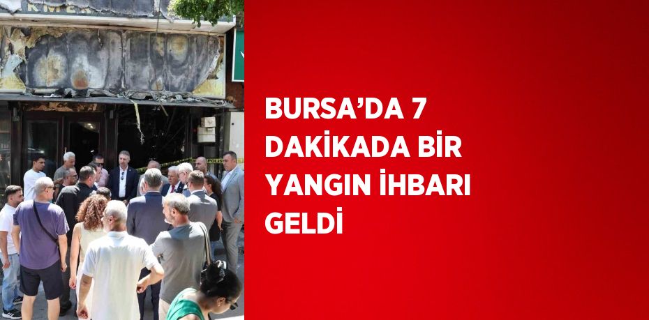 BURSA’DA 7 DAKİKADA BİR YANGIN İHBARI GELDİ
