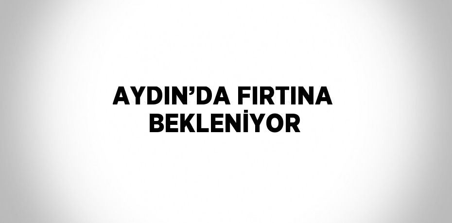 AYDIN’DA FIRTINA BEKLENİYOR