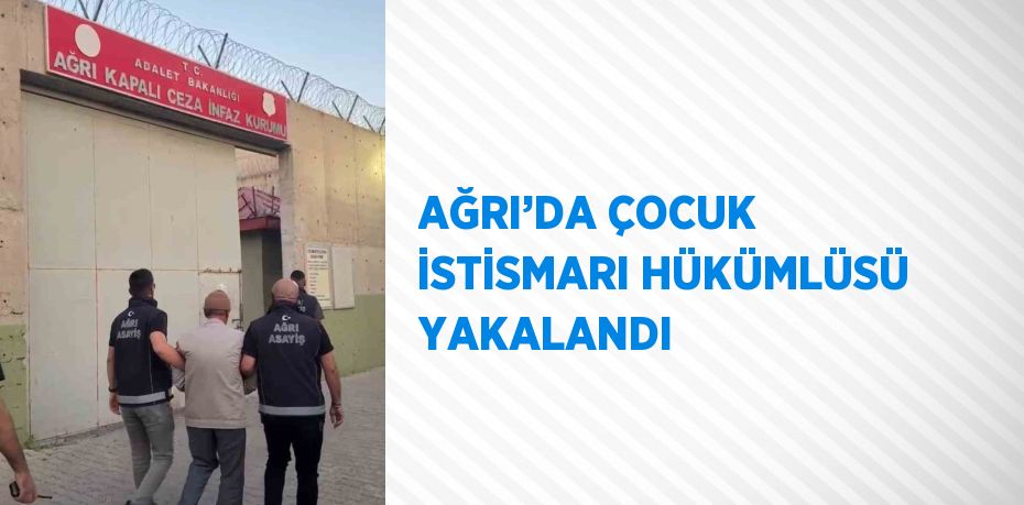 AĞRI’DA ÇOCUK İSTİSMARI HÜKÜMLÜSÜ YAKALANDI