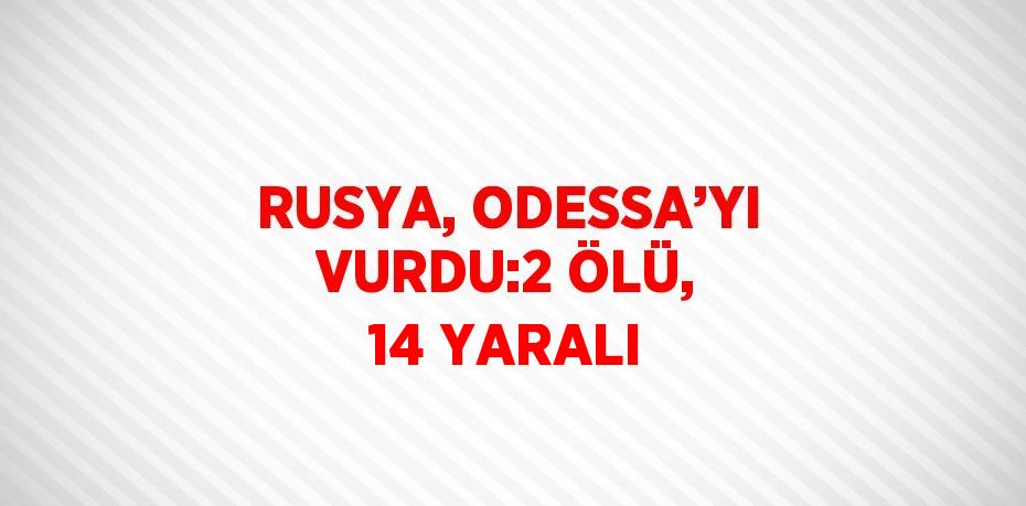 RUSYA, ODESSA’YI VURDU:2 ÖLÜ, 14 YARALI