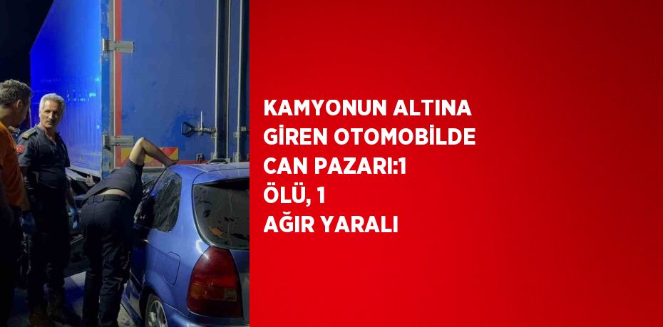 KAMYONUN ALTINA GİREN OTOMOBİLDE CAN PAZARI:1 ÖLÜ, 1 AĞIR YARALI