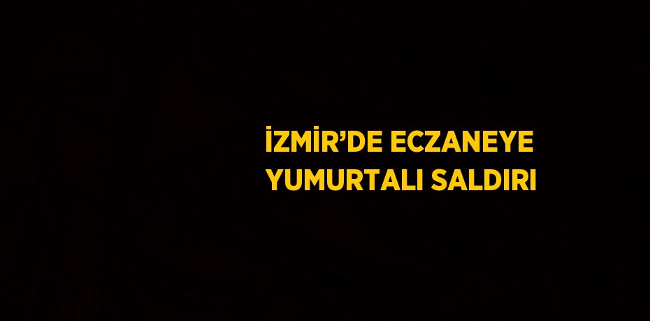 İZMİR’DE ECZANEYE YUMURTALI SALDIRI