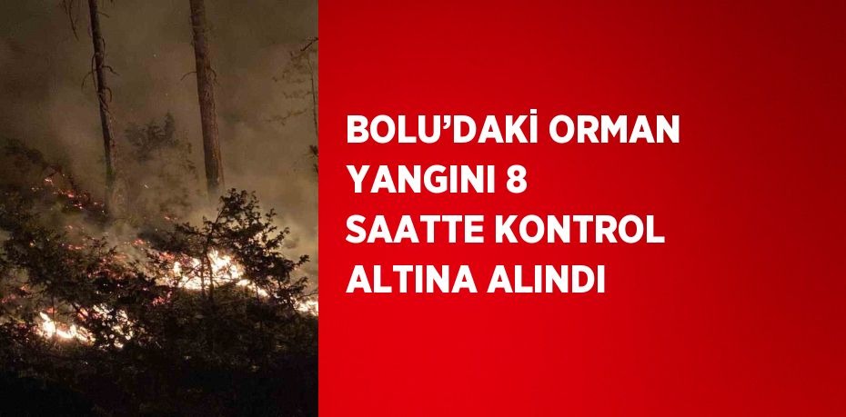 BOLU’DAKİ ORMAN YANGINI 8 SAATTE KONTROL ALTINA ALINDI