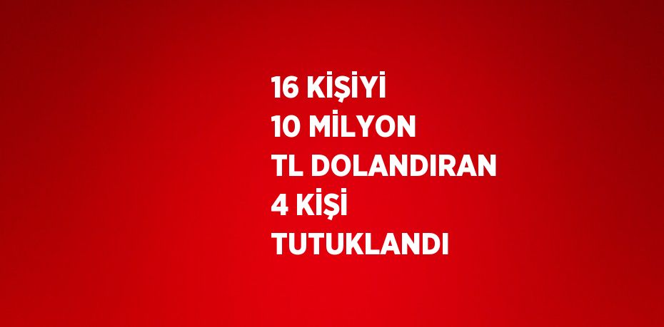 16 KİŞİYİ 10 MİLYON TL DOLANDIRAN 4 KİŞİ TUTUKLANDI