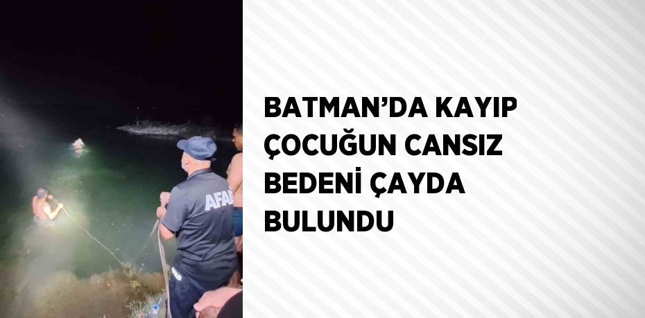 BATMAN’DA KAYIP ÇOCUĞUN CANSIZ BEDENİ ÇAYDA BULUNDU