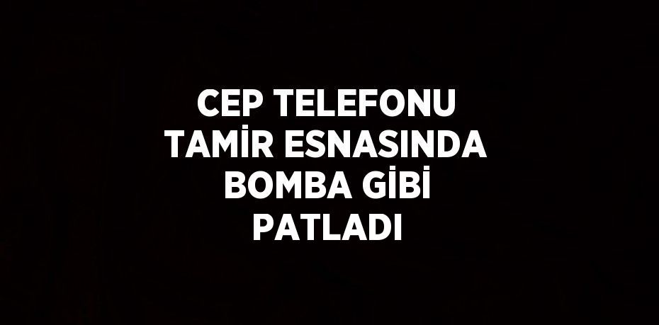 CEP TELEFONU TAMİR ESNASINDA BOMBA GİBİ PATLADI